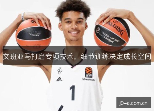文班亚马打磨专项技术，细节训练决定成长空间
