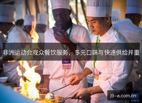 非洲运动会观众餐饮服务,多元口味与快速供给并重 非洲运动会观众餐饮服务,多元口味与快速供给并重